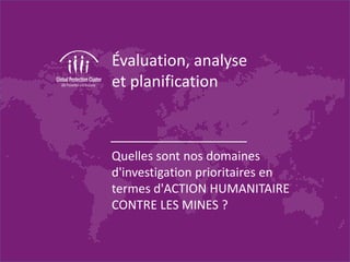 Évaluation, analyse
et planification
Quelles sont nos domaines
d'investigation prioritaires en
termes d'ACTION HUMANITAIRE
CONTRE LES MINES ?
 