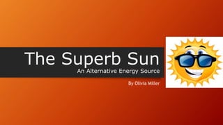 The Superb SunAn Alternative Energy Source
By Olivia Miller
 