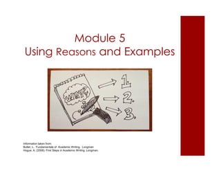 Module 5 
Using Reasons and Examples 
Information taken from: 
Butler, L. Fundamentals of Academic Writing. Longman 
Hogue, A. (2008). First Steps in Academic Writing. Longman. 
 