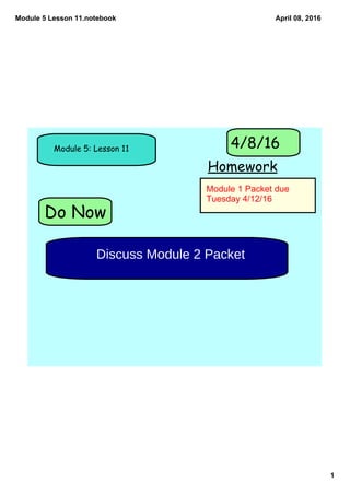 Module 5 Lesson 11.notebook
1
April 08, 2016
Do Now
Module 5: Lesson 11
Homework
4/8/16
Discuss Module 2 Packet
Module 1 Packet due 
Tuesday 4/12/16
 