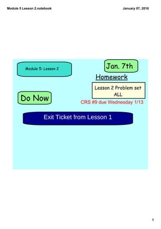 Module 5 Lesson 2.notebook
1
January 07, 2016
Do Now
Module 5: Lesson 2
Homework
Jan. 7th
Lesson 2 Problem set
ALL
Exit Ticket from Lesson 1
CRS #9 due Wednesday 1/13
 
