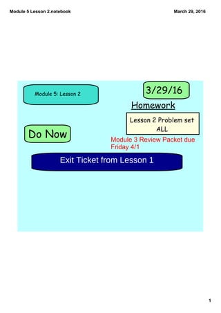 Module 5 Lesson 2.notebook
1
March 29, 2016
Do Now
Module 5: Lesson 2
Homework
3/29/16
Lesson 2 Problem set
ALL
Exit Ticket from Lesson 1
Module 3 Review Packet due 
Friday 4/1
 