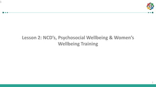 1
1
Lesson 2: NCD’s, Psychosocial Wellbeing & Women’s
Wellbeing Training
1
 