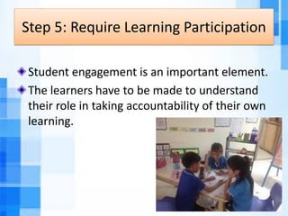 Step 5: Require Learning Participation
Student engagement is an important element.
The learners have to be made to understand
their role in taking accountability of their own
learning.
 