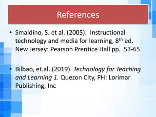 References
• Smaldino, S. et al. (2005). Instructional
technology and media for learning, 8th ed.
New Jersey: Pearson Prentice Hall pp. 53-65
• Bilbao, et.al. (2019). Technology for Teaching
and Learning 1. Quezon City, PH: Lorimar
Publishing, Inc
 