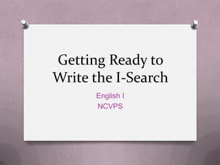 Getting Ready to
Write the I-Search
      English I
      NCVPS
 