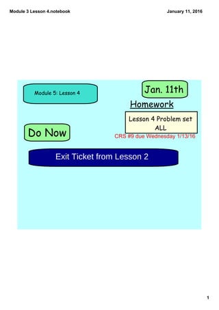 Module 3 Lesson 4.notebook
1
January 11, 2016
Do Now
Module 5: Lesson 4
Homework
Jan. 11th
Lesson 4 Problem set
ALL
Exit Ticket from Lesson 2
CRS #9 due Wednesday 1/13/16
 