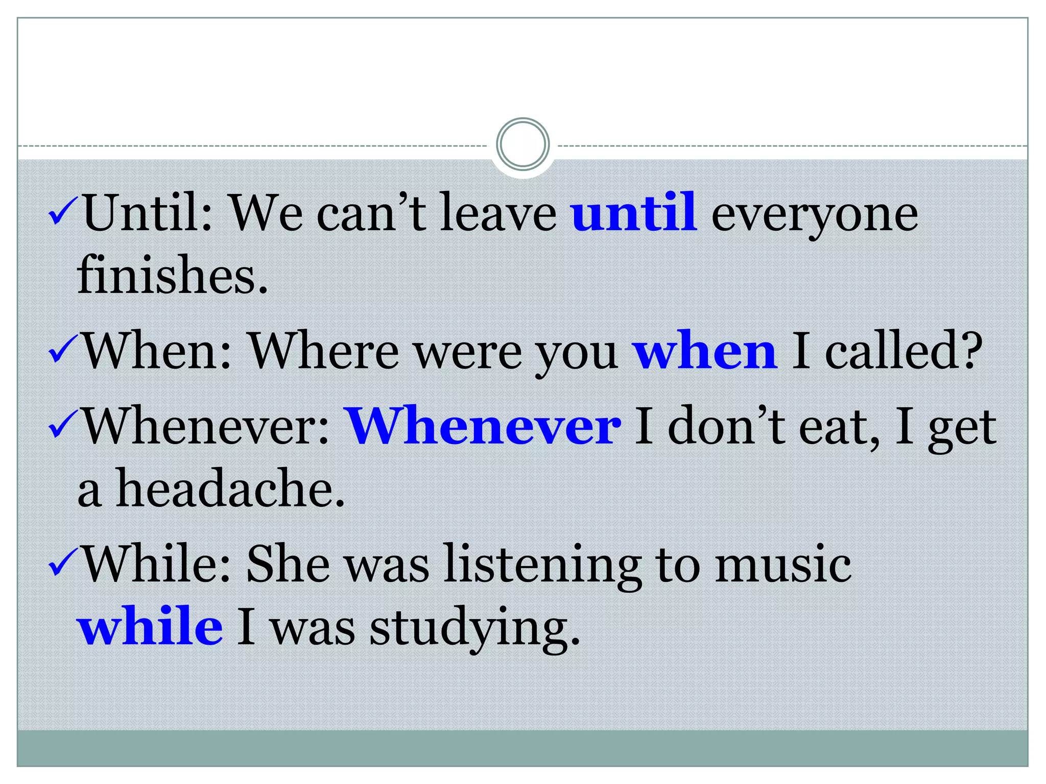 Until: We can’t leave until everyone
finishes.
When: Where were you when I called?
Whenever: Whenever I don’t eat, I get
a headache.
While: She was listening to music
while I was studying.
 