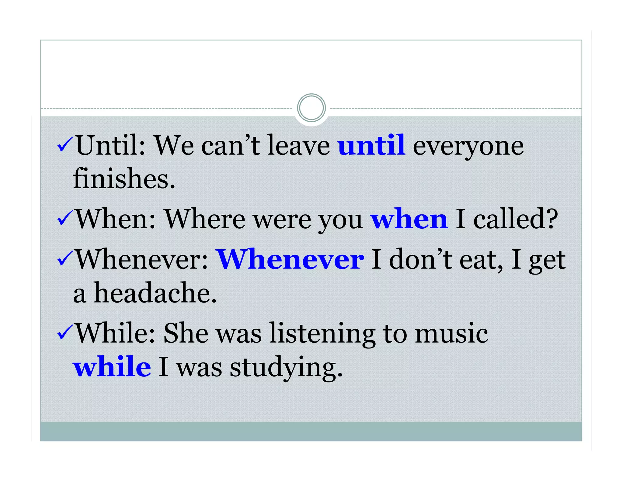  Until: We can’t leave until everyone
finishes.
 When: Where were you when I called?
 Whenever: Whenever I don’t eat, I get
a headache.
 While: She was listening to music
while I was studying.
 