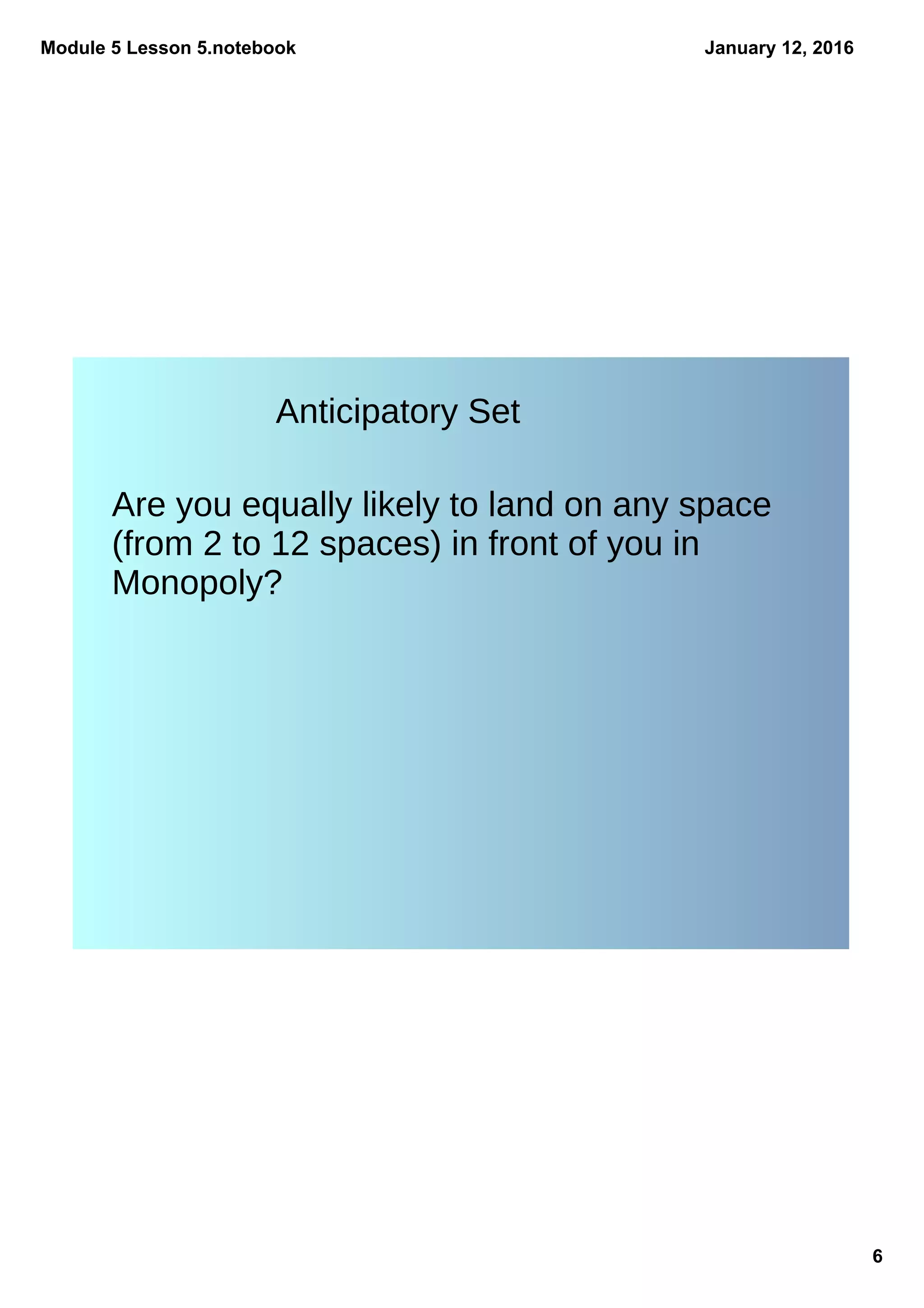 Module 5 Lesson 5.notebook
6
January 12, 2016
Anticipatory Set
Are you equally likely to land on any space
(from 2 to 12 spaces) in front of you in
Monopoly?
