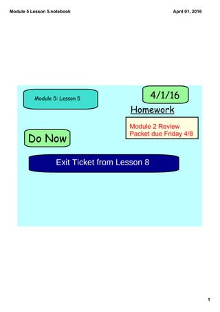 Module 5 Lesson 5.notebook
1
April 01, 2016
Do Now
Module 5: Lesson 5
Homework
4/1/16
Exit Ticket from Lesson 8
Module 2 Review 
Packet due Friday 4/8
 