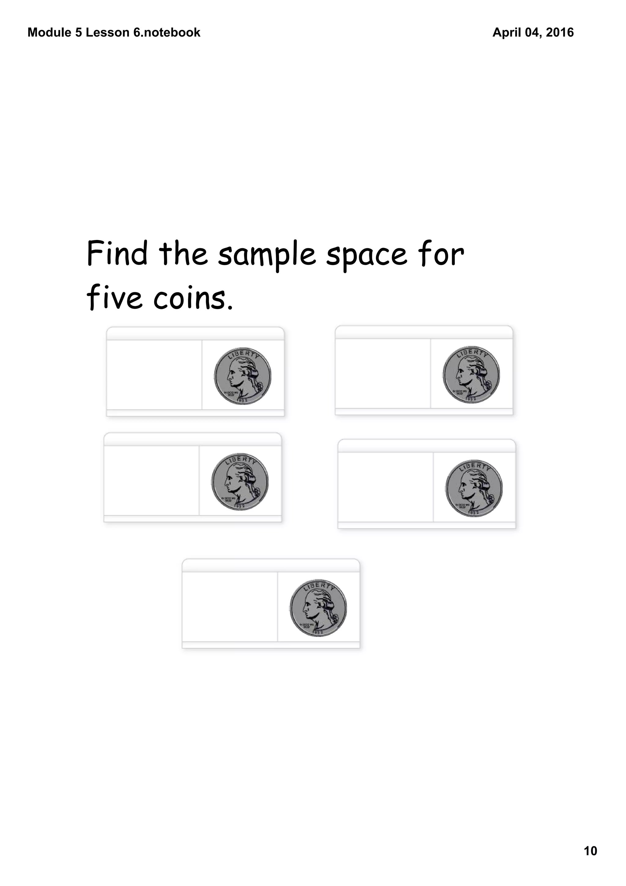 Module 5 Lesson 6.notebook
10
April 04, 2016
Find the sample space for
five coins.