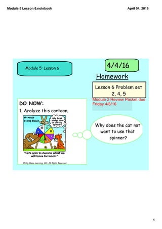 Module 5 Lesson 6.notebook
1
April 04, 2016
Module 5: Lesson 6
Homework
4/4/16
Lesson 6 Problem set
2, 4, 5
Module 2 Review Packet due 
Friday 4/8/16
 