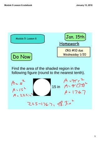 Module 5 Lesson 8.notebook
1
January 15, 2016
Do Now
Module 5: Lesson 8
Homework
Jan. 15th
CRS #10 due
Wednesday 1/20
Find the area of the shaded region in the
following figure (round to the nearest tenth).
15 in
 