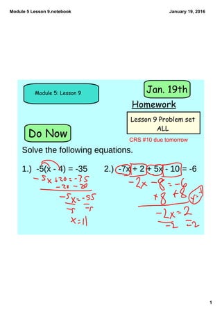 Module 5 Lesson 9.notebook
1
January 19, 2016
Do Now
Module 5: Lesson 9
Homework
Jan. 19th
Lesson 9 Problem set
ALL
Solve the following equations.
1.) -5(x - 4) = -35 2.) -7x + 2 + 5x - 10 = -6
CRS #10 due tomorrow
 