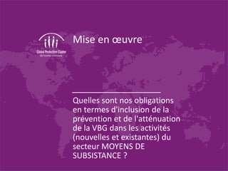 Mise en œuvre
Quelles sont nos obligations
en termes d'inclusion de la
prévention et de l'atténuation
de la VBG dans les activités
(nouvelles et existantes) du
secteur MOYENS DE
SUBSISTANCE ?
 