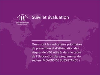 Suivi et évaluation
Quels sont les indicateurs prioritaires
de prévention et d'atténuation des
risques de VBG utilisés dans le cadre
de l'élaboration des programmes du
secteur MOYENS DE SUBSISTANCE ?
 