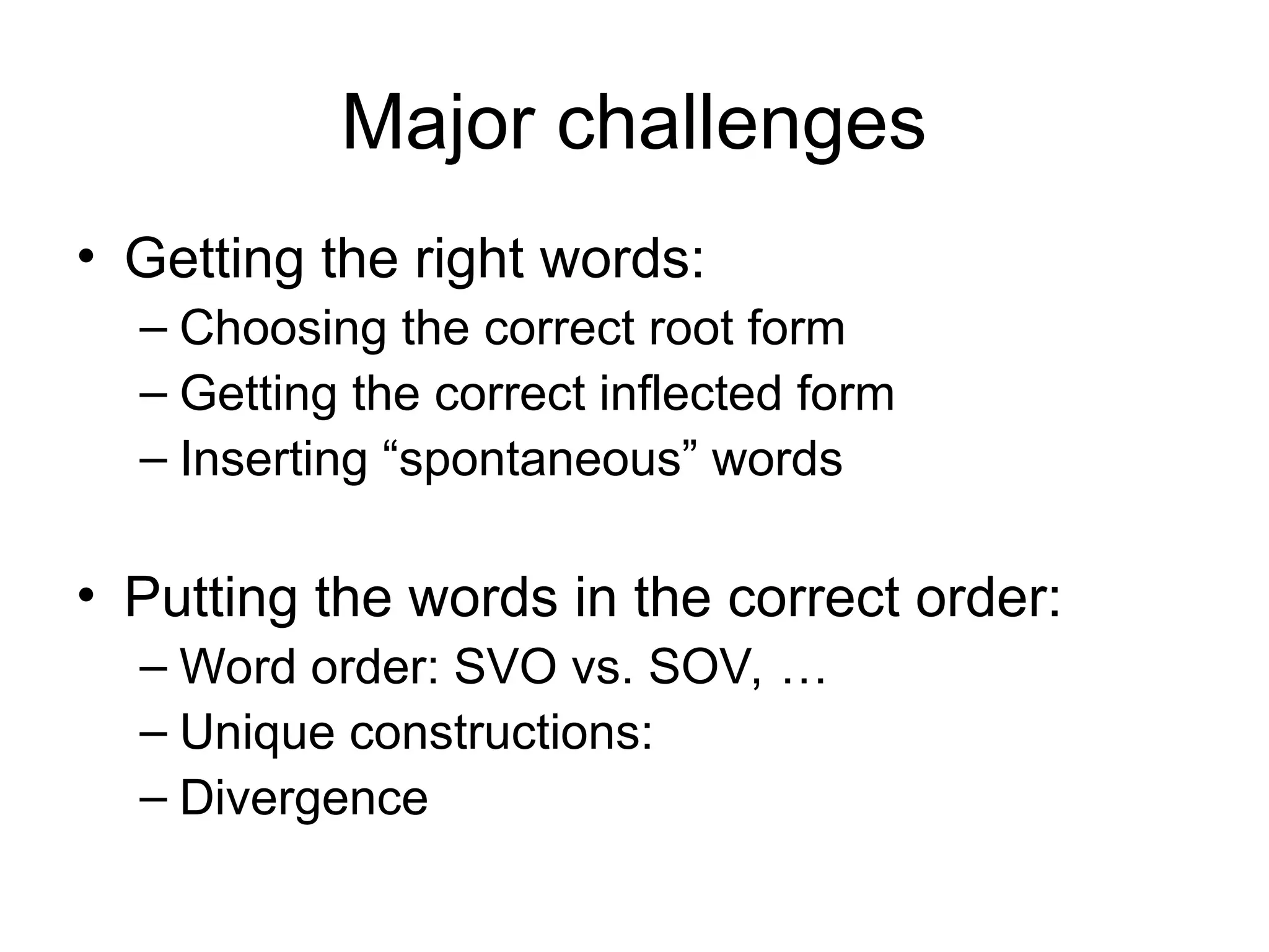 Major challenges
• Getting the right words:
– Choosing the correct root form
– Getting the correct inflected form
– Inserting “spontaneous” words
• Putting the words in the correct order:
– Word order: SVO vs. SOV, …
– Unique constructions:
– Divergence
 