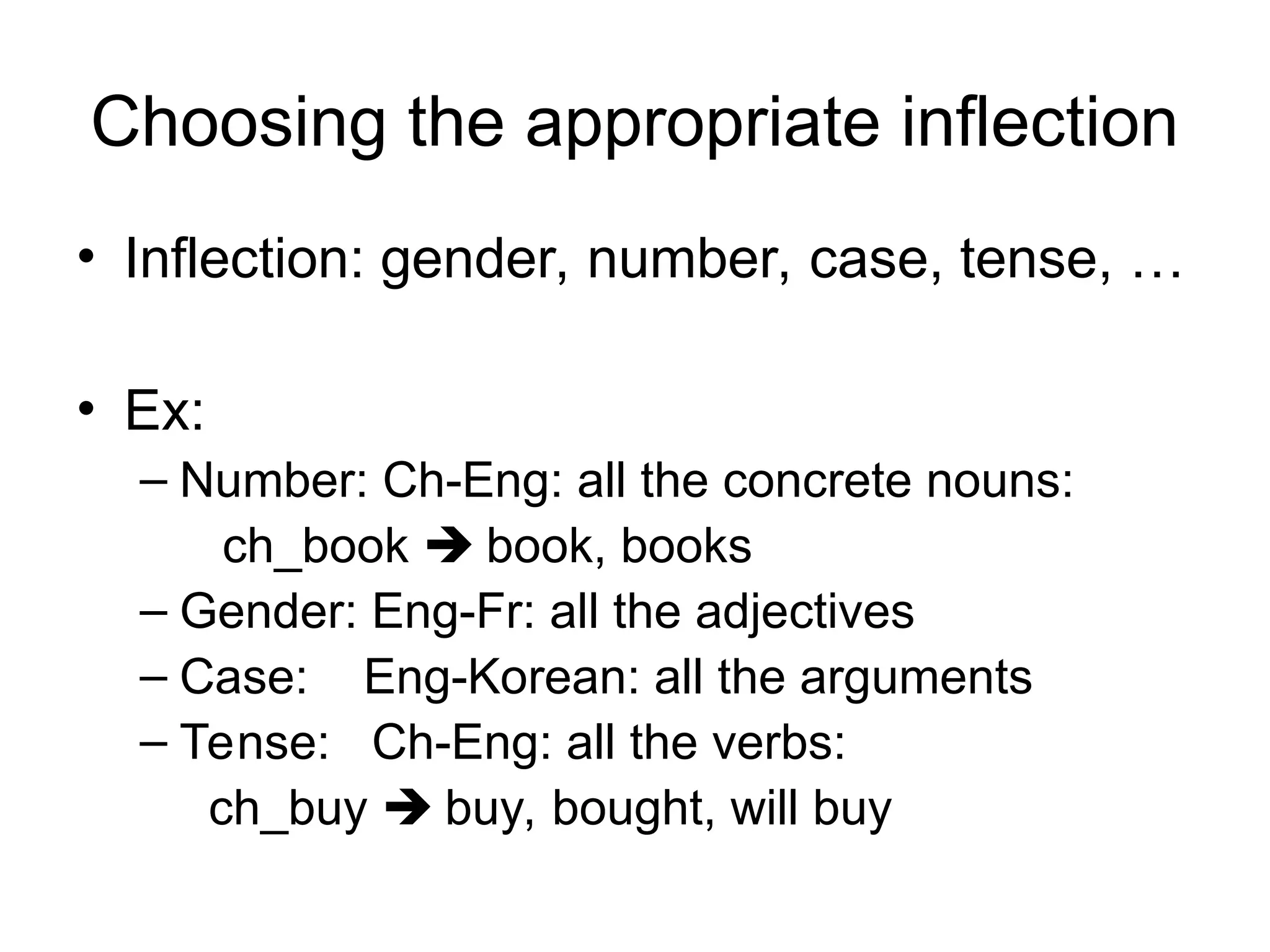 Choosing the appropriate inflection
• Inflection: gender, number, case, tense, …
• Ex:
– Number: Ch-Eng: all the concrete nouns:
ch_book  book, books
– Gender: Eng-Fr: all the adjectives
– Case: Eng-Korean: all the arguments
– Tense: Ch-Eng: all the verbs:
ch_buy  buy, bought, will buy
 