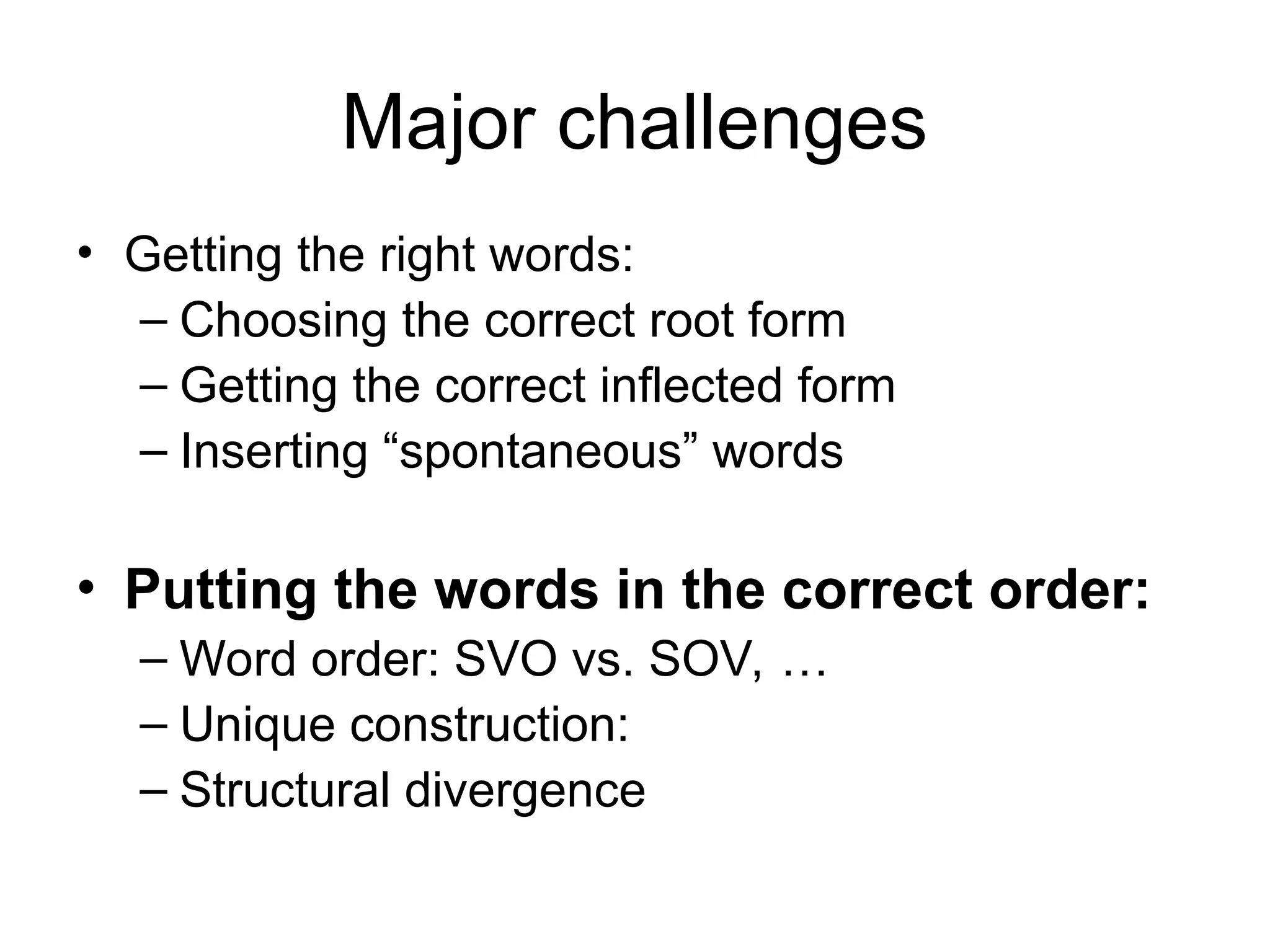 Major challenges
• Getting the right words:
– Choosing the correct root form
– Getting the correct inflected form
– Inserting “spontaneous” words
• Putting the words in the correct order:
– Word order: SVO vs. SOV, …
– Unique construction:
– Structural divergence
 