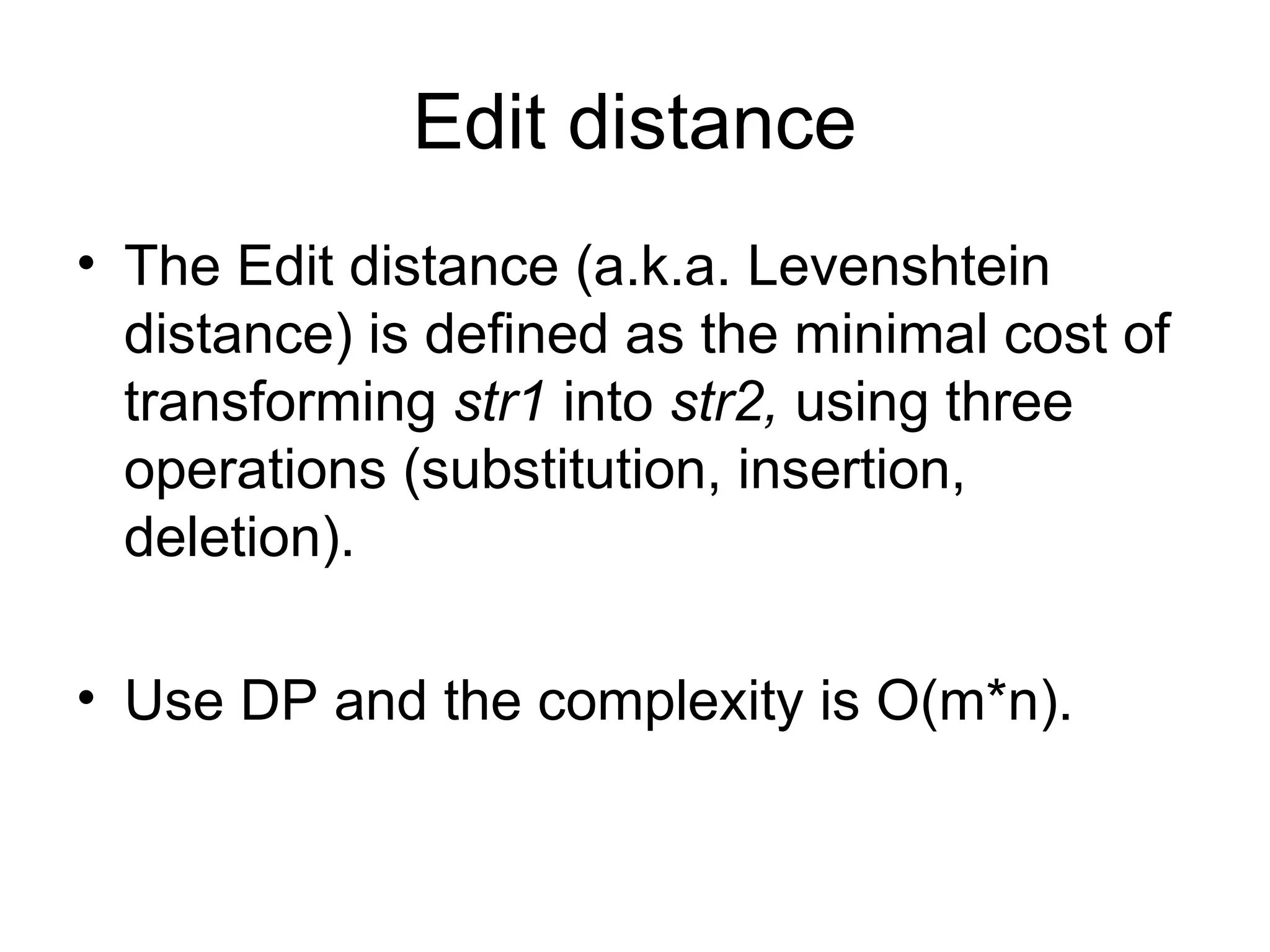 Edit distance
• The Edit distance (a.k.a. Levenshtein
distance) is defined as the minimal cost of
transforming str1 into str2, using three
operations (substitution, insertion,
deletion).
• Use DP and the complexity is O(m*n).
 