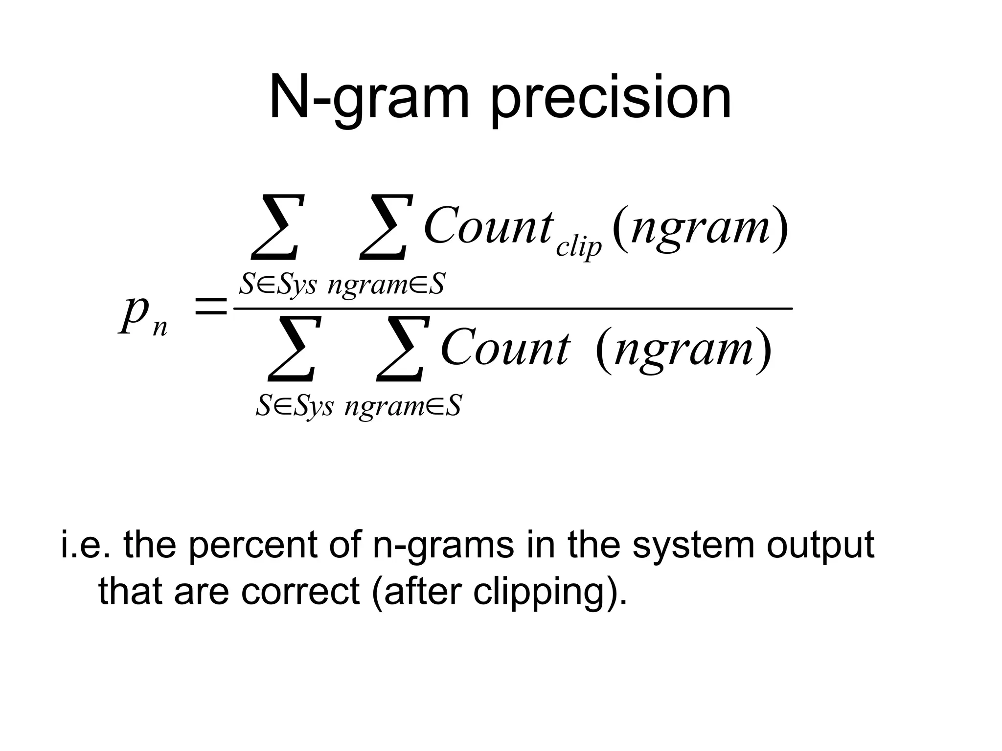 N-gram precision
i.e. the percent of n-grams in the system output
that are correct (after clipping).
 
 
 
 

Sys
S S
ngram
Sys
S S
ngram
clip
n
ngram
Count
ngram
Count
p
)
(
)
(
 