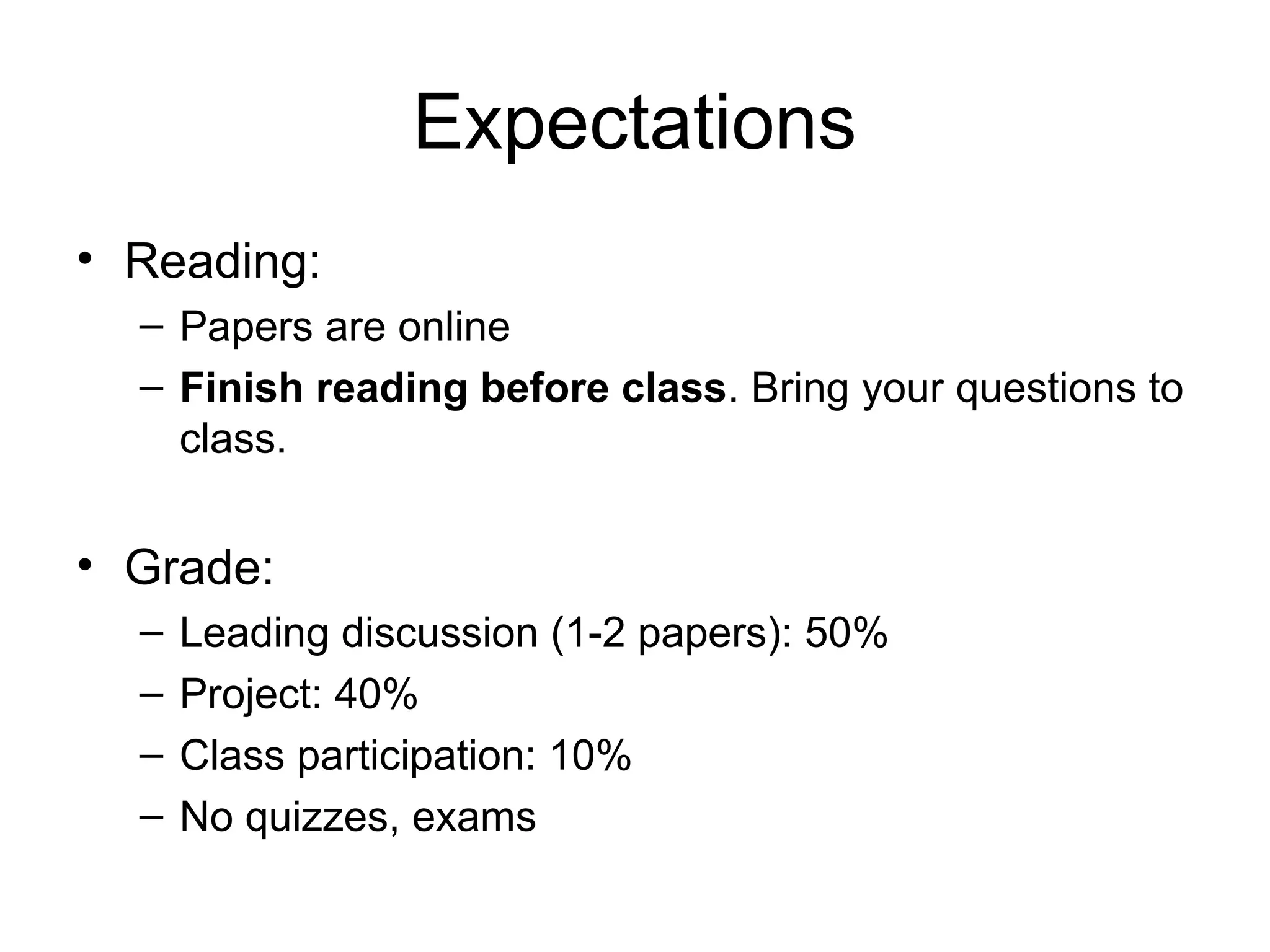 Expectations
• Reading:
– Papers are online
– Finish reading before class. Bring your questions to
class.
• Grade:
– Leading discussion (1-2 papers): 50%
– Project: 40%
– Class participation: 10%
– No quizzes, exams
 
