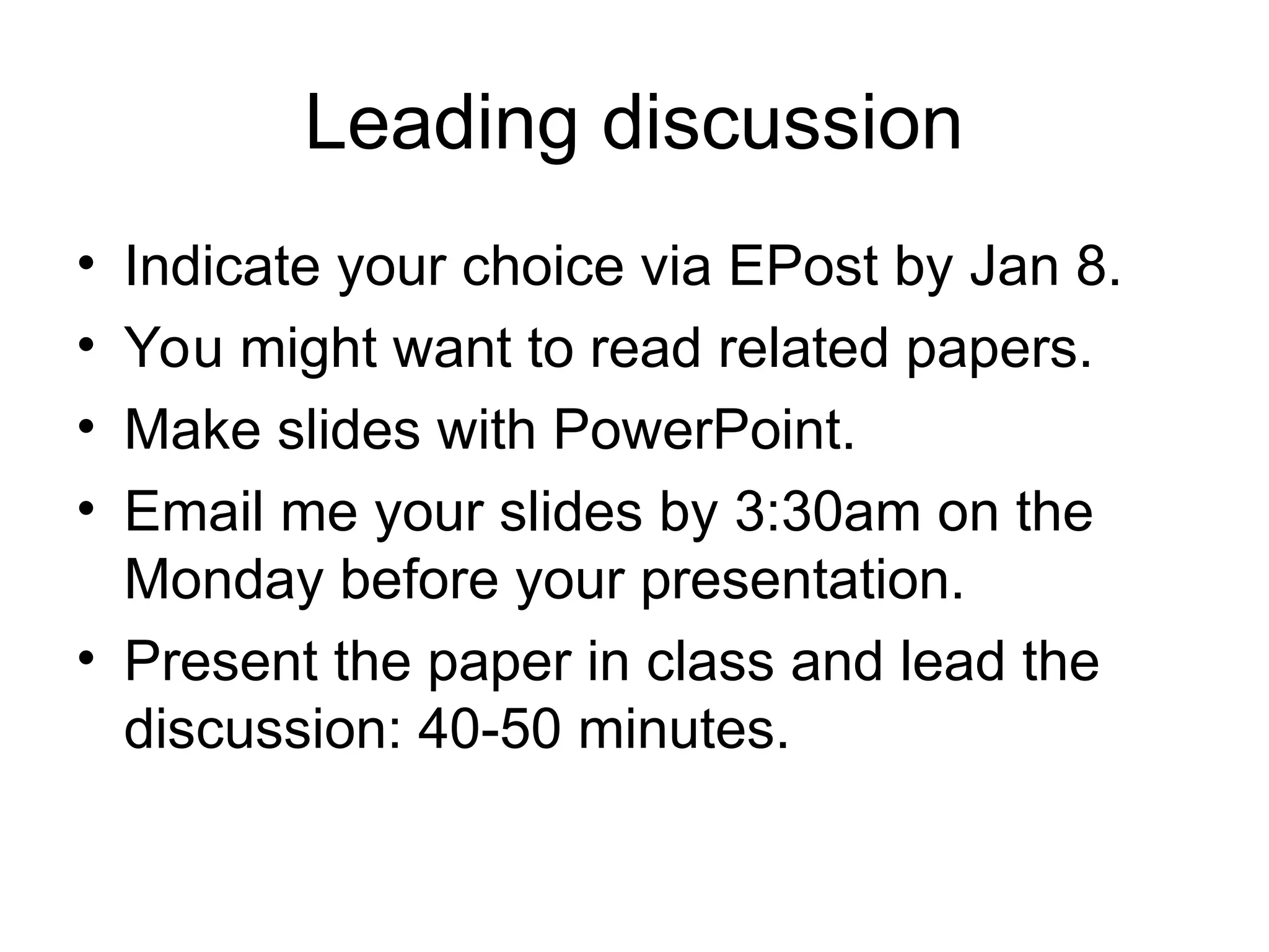 Leading discussion
• Indicate your choice via EPost by Jan 8.
• You might want to read related papers.
• Make slides with PowerPoint.
• Email me your slides by 3:30am on the
Monday before your presentation.
• Present the paper in class and lead the
discussion: 40-50 minutes.
 
