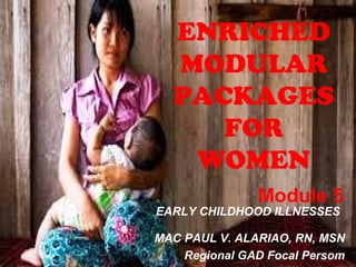 Module 5
EARLY CHILDHOOD ILLNESSES
ENRICHED
MODULAR
PACKAGES
FOR
WOMEN
MAC PAUL V. ALARIAO, RN, MSN
Regional GAD Focal Persom
 