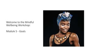 Welcome to the Mindful
Wellbeing Workshop:
Module 5 - Goals
 