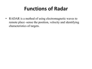 Functions of Radar
• RADAR is a method of using electromagnetic waves to
remote place -sense the position, velocity and identifying
characteristics of targets.
 
