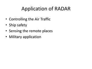 Application of RADAR
• Controlling the Air Traffic
• Ship safety
• Sensing the remote places
• Military application
 