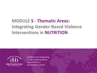 Guidelines for Integrating
Gender-based Violence
Interventions in
Humanitarian Action
MODULE 5 - Thematic Areas:
Integrating Gender-Based Violence
Interventions in NUTRITION
 