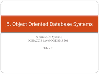 Semantic DB Systems DOEACC B-Level OODBMS 2011 Taher S.  5. Object Oriented Database Systems 