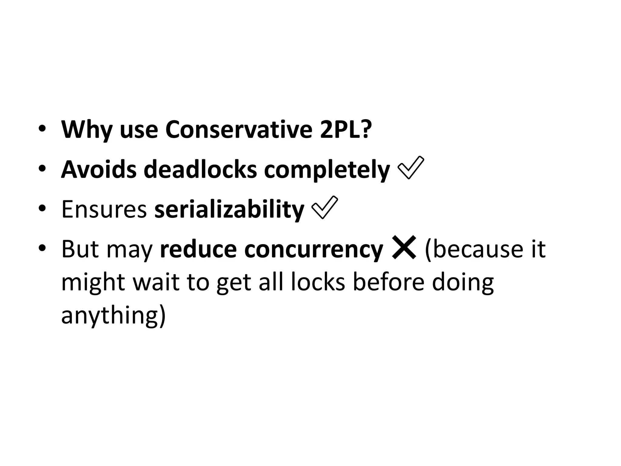 • Why use Conservative 2PL?
• Avoids deadlocks completely ✅
• Ensures serializability ✅
• But may reduce concurrency ❌ (because it
might wait to get all locks before doing
anything)
 