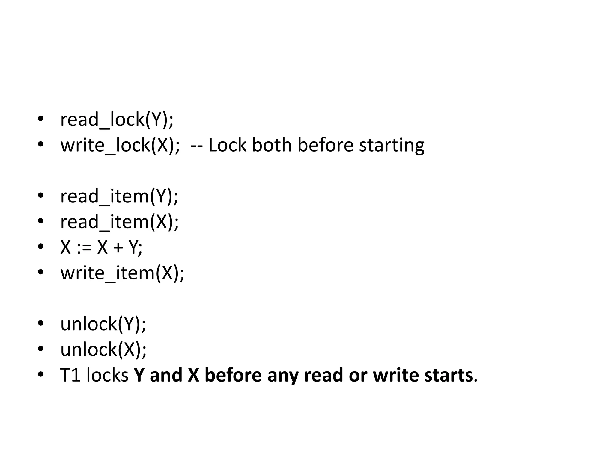 • read_lock(Y);
• write_lock(X); -- Lock both before starting
• read_item(Y);
• read_item(X);
• X := X + Y;
• write_item(X);
• unlock(Y);
• unlock(X);
• T1 locks Y and X before any read or write starts.
 