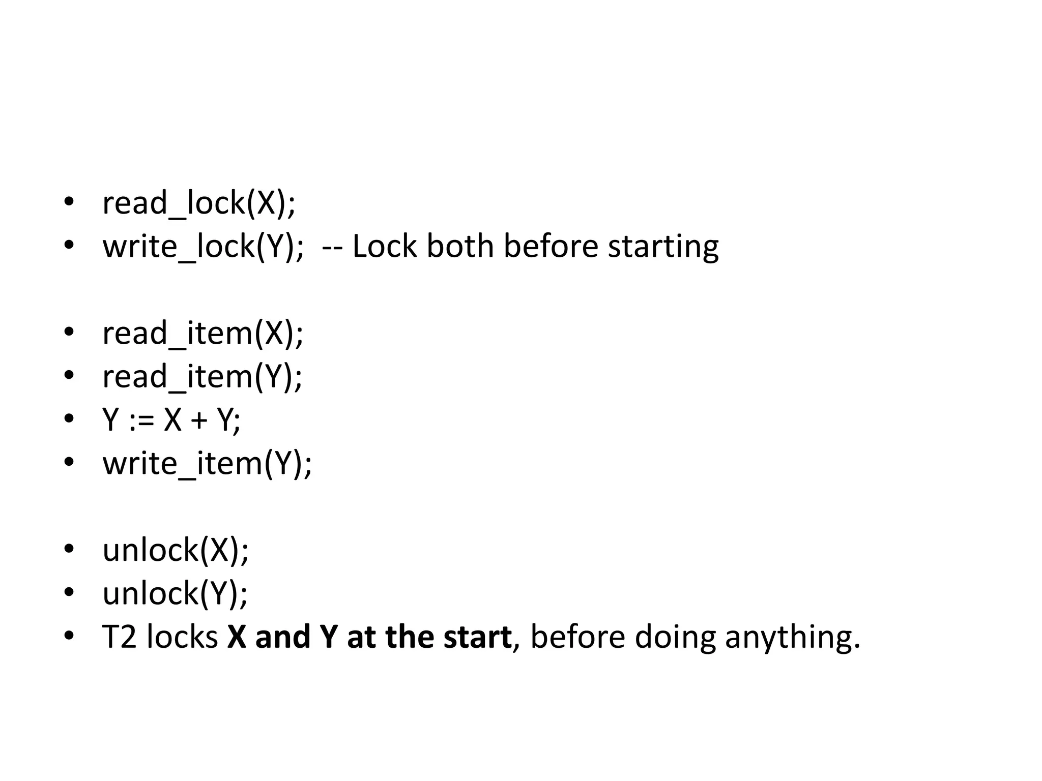 • read_lock(X);
• write_lock(Y); -- Lock both before starting
• read_item(X);
• read_item(Y);
• Y := X + Y;
• write_item(Y);
• unlock(X);
• unlock(Y);
• T2 locks X and Y at the start, before doing anything.
 