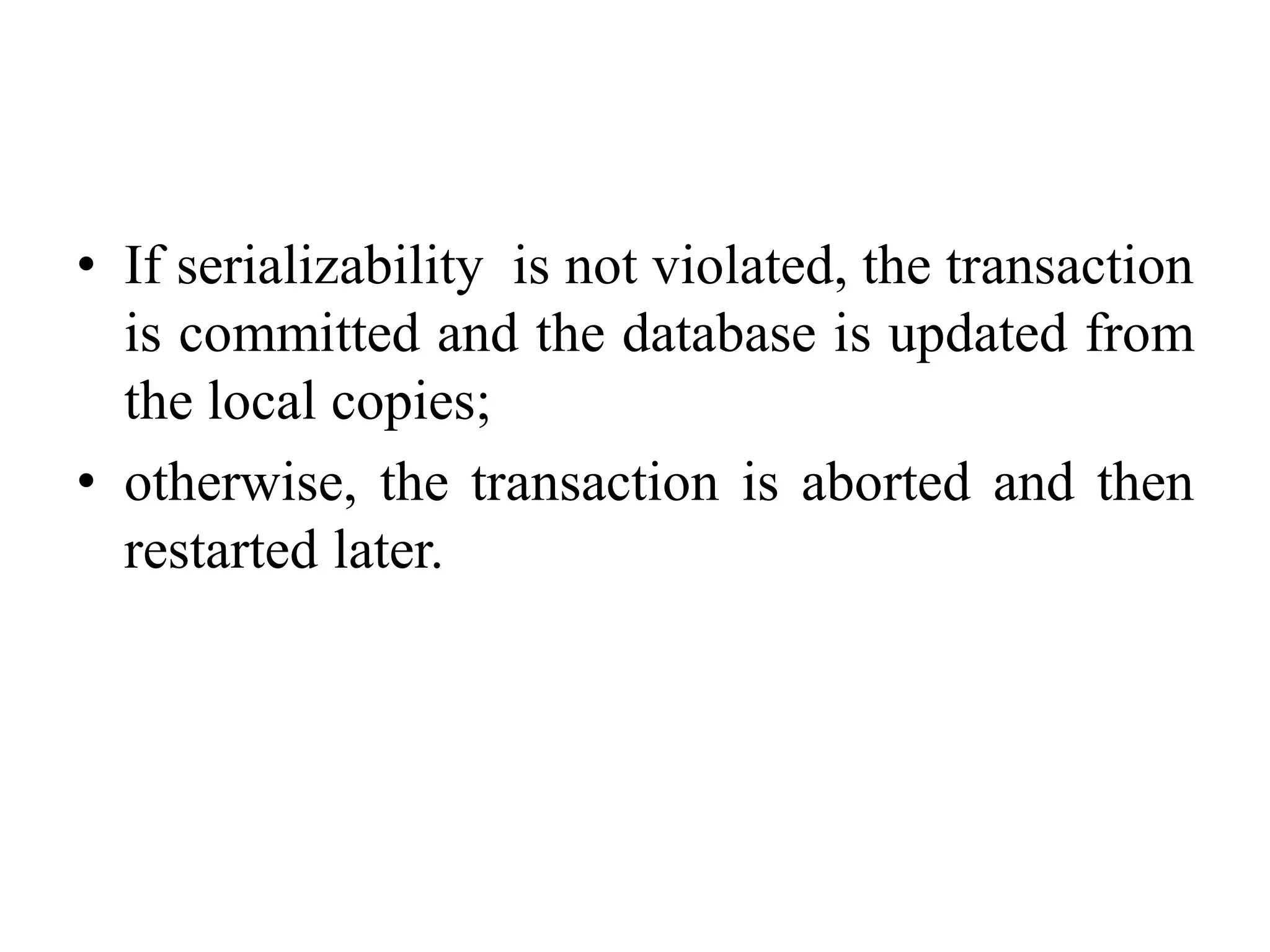 • If serializability is not violated, the transaction
is committed and the database is updated from
the local copies;
• otherwise, the transaction is aborted and then
restarted later.
 