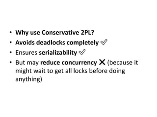 • Why use Conservative 2PL?
• Avoids deadlocks completely ✅
• Ensures serializability ✅
• But may reduce concurrency ❌ (because it
might wait to get all locks before doing
anything)
 