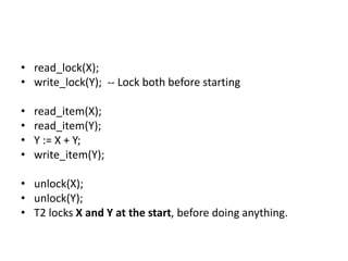 • read_lock(X);
• write_lock(Y); -- Lock both before starting
• read_item(X);
• read_item(Y);
• Y := X + Y;
• write_item(Y);
• unlock(X);
• unlock(Y);
• T2 locks X and Y at the start, before doing anything.
 