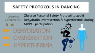 SAFETY PROTOCOLS IN DANCING
Observe Personal Safety Protocol to avoid
Dehydratio, overexertion & hyperthermia during
MVPAS partcipation
 