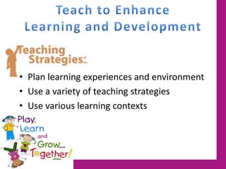 • Plan learning experiences and environment
• Use a variety of teaching strategies
• Use various learning contexts
 
