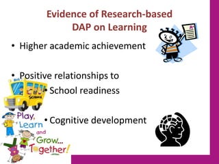 Evidence of Research-based
DAP on Learning
• Higher academic achievement
• Positive relationships to
• School readiness
• Cognitive development
 
