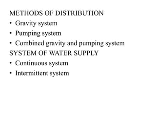 METHODS OF DISTRIBUTION
• Gravity system
• Pumping system
• Combined gravity and pumping system
SYSTEM OF WATER SUPPLY
• Continuous system
• Intermittent system
 