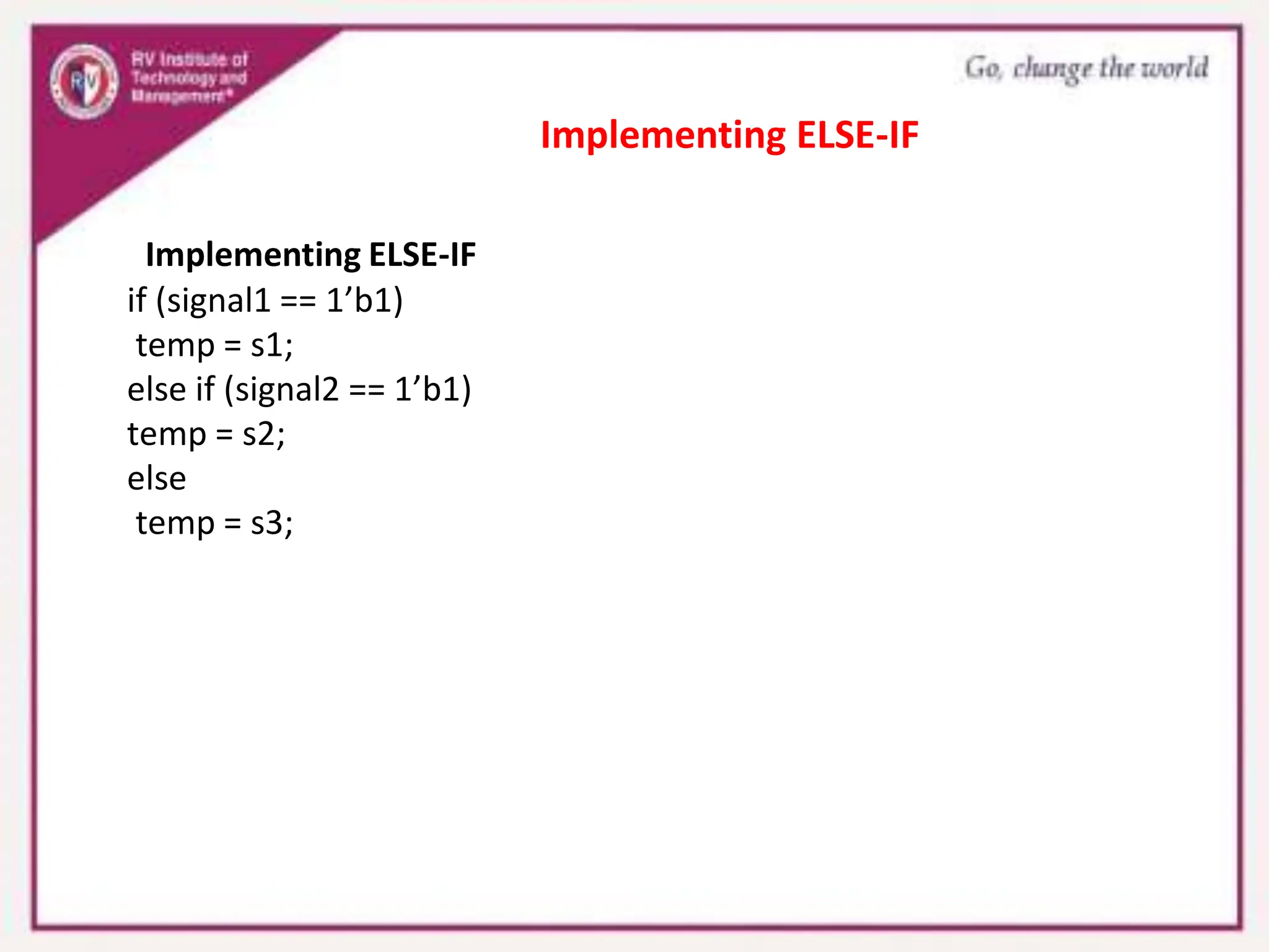 Implementing ELSE-IF
if (signal1 == 1’b1)
temp = s1;
else if (signal2 == 1’b1)
temp = s2;
else
temp = s3;
Implementing ELSE-IF
 