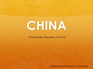 CHINA
(The People’s Republic of China)
Presented by Roberto A. Jimenez
 
