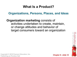 What Is a Product? Organization marketing  consists of activities undertaken to create, maintain, or change attitudes and behavior of target consumers toward an organization Organizations, Persons, Places, and Ideas 