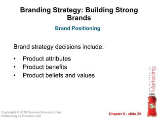 Branding Strategy: Building Strong Brands Brand strategy decisions include: Product attributes Product benefits Product beliefs and values Brand Positioning 