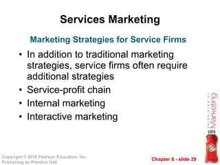 Services Marketing In addition to traditional marketing strategies, service firms often require additional strategies Service-profit chain Internal marketing Interactive marketing Marketing Strategies for Service Firms 