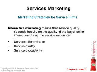 Services Marketing Interactive marketing  means that service quality depends heavily on the quality of the buyer-seller interaction during the service encounter Service differentiation Service quality Service productivity Marketing Strategies for Service Firms 